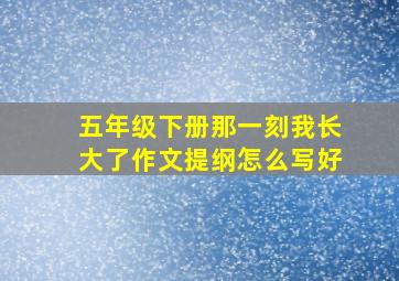 五年级下册那一刻我长大了作文提纲怎么写好