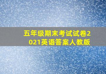 五年级期末考试试卷2021英语答案人教版