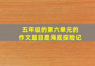 五年级的第六单元的作文题目是海底探险记