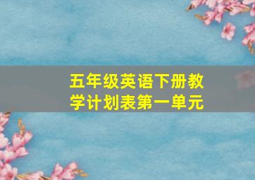 五年级英语下册教学计划表第一单元