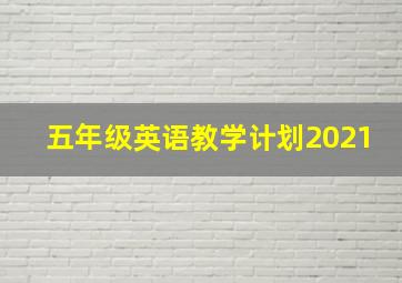 五年级英语教学计划2021