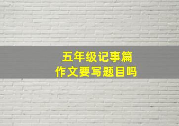 五年级记事篇作文要写题目吗