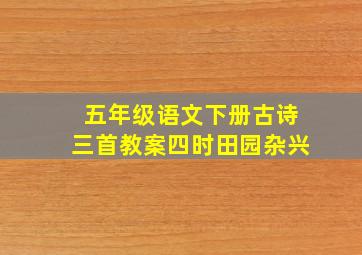 五年级语文下册古诗三首教案四时田园杂兴