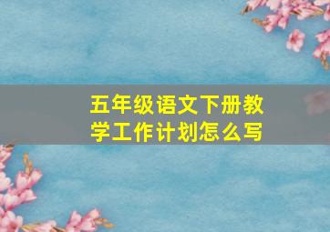 五年级语文下册教学工作计划怎么写