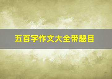 五百字作文大全带题目