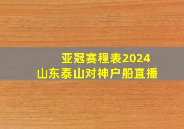 亚冠赛程表2024山东泰山对神户船直播