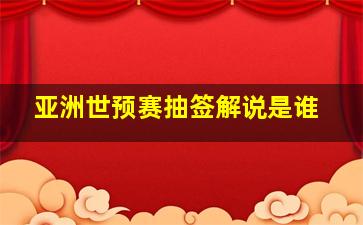 亚洲世预赛抽签解说是谁