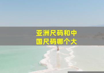 亚洲尺码和中国尺码哪个大