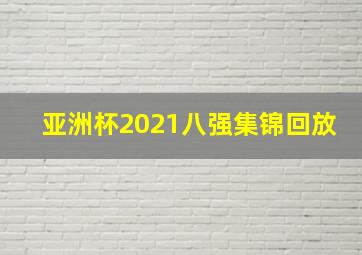 亚洲杯2021八强集锦回放