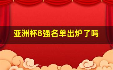 亚洲杯8强名单出炉了吗