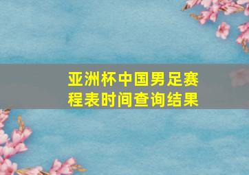 亚洲杯中国男足赛程表时间查询结果