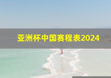 亚洲杯中国赛程表2024