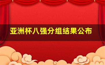 亚洲杯八强分组结果公布