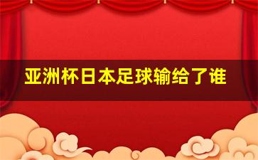 亚洲杯日本足球输给了谁