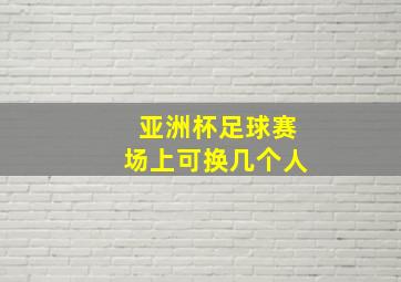 亚洲杯足球赛场上可换几个人