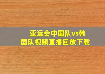 亚运会中国队vs韩国队视频直播回放下载