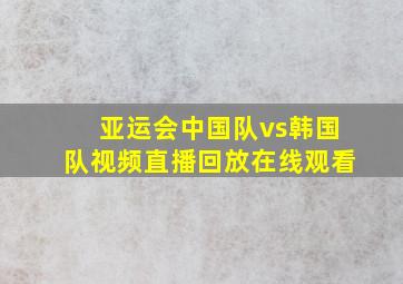 亚运会中国队vs韩国队视频直播回放在线观看