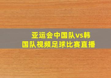 亚运会中国队vs韩国队视频足球比赛直播