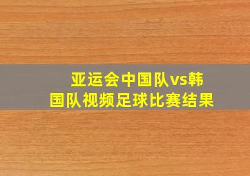 亚运会中国队vs韩国队视频足球比赛结果