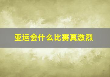 亚运会什么比赛真激烈