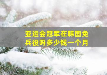 亚运会冠军在韩国免兵役吗多少钱一个月