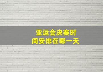 亚运会决赛时间安排在哪一天