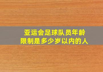 亚运会足球队员年龄限制是多少岁以内的人