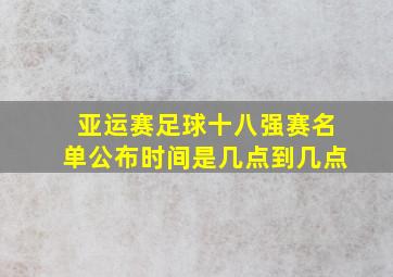 亚运赛足球十八强赛名单公布时间是几点到几点