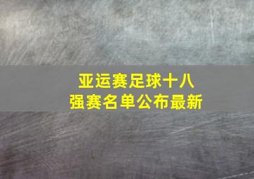 亚运赛足球十八强赛名单公布最新