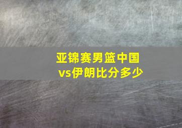 亚锦赛男篮中国vs伊朗比分多少