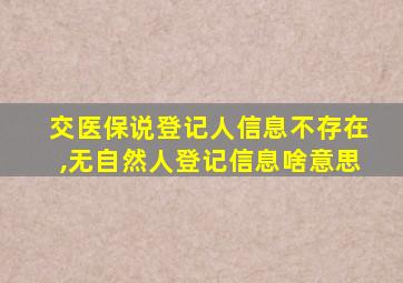 交医保说登记人信息不存在,无自然人登记信息啥意思