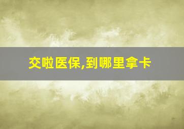 交啦医保,到哪里拿卡