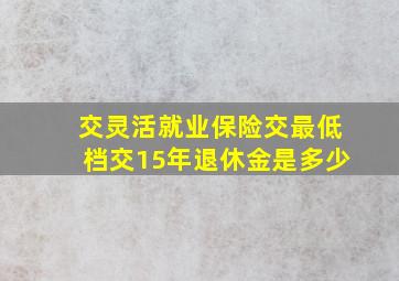 交灵活就业保险交最低档交15年退休金是多少