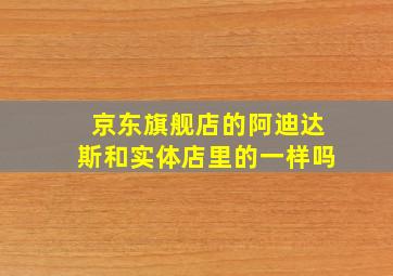 京东旗舰店的阿迪达斯和实体店里的一样吗