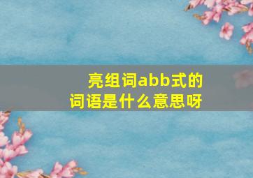 亮组词abb式的词语是什么意思呀