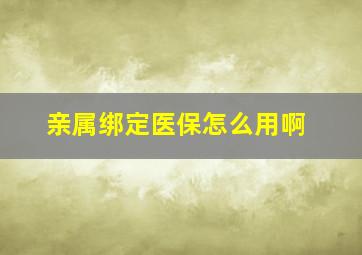 亲属绑定医保怎么用啊