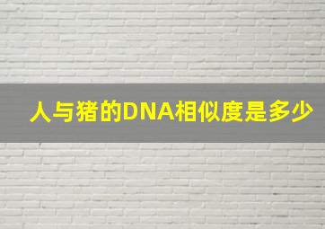 人与猪的DNA相似度是多少