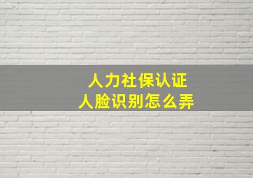 人力社保认证人脸识别怎么弄