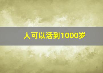 人可以活到1000岁