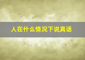 人在什么情况下说真话