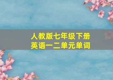 人教版七年级下册英语一二单元单词