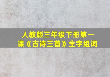 人教版三年级下册第一课《古诗三首》生字组词