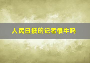 人民日报的记者很牛吗