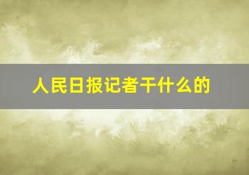 人民日报记者干什么的