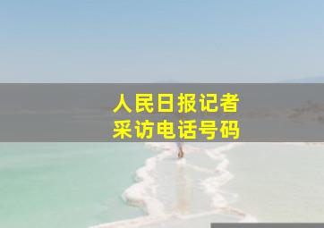 人民日报记者采访电话号码