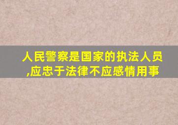 人民警察是国家的执法人员,应忠于法律不应感情用事