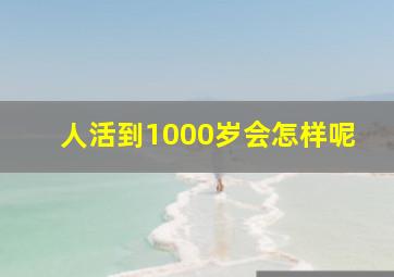 人活到1000岁会怎样呢