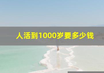 人活到1000岁要多少钱