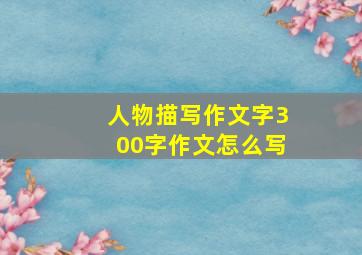 人物描写作文字300字作文怎么写