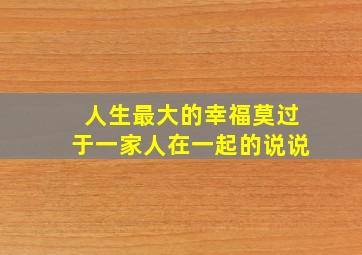 人生最大的幸福莫过于一家人在一起的说说